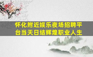 怀化附近娱乐夜场招聘平台当天日结辉煌职业人生